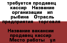 требуется продавец- кассир › Название организации ­ ип рыбина › Отрасль предприятия ­ торговля › Название вакансии ­ продавец-кассир › Место работы ­ ул.мичуринская 142 › Подчинение ­ директор › Максимальный оклад ­ 1 000 › Возраст от ­ 21 › Возраст до ­ 50 - Тамбовская обл., Тамбов г. Работа » Вакансии   